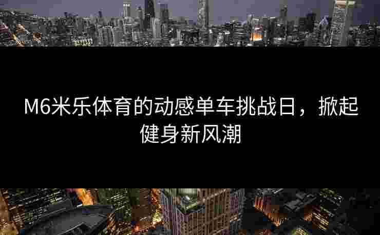 M6米乐体育的动感单车挑战日，掀起健身新风潮