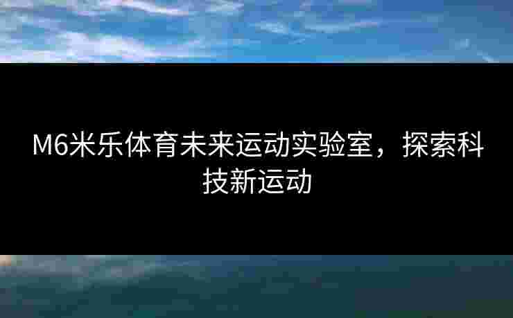 M6米乐体育未来运动实验室,探索科技新运动 M6米乐体育未来运动实验室,探索科技新运动