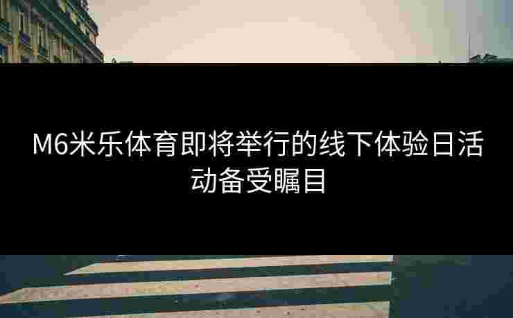 M6米乐体育即将举行的线下体验日活动备受瞩目