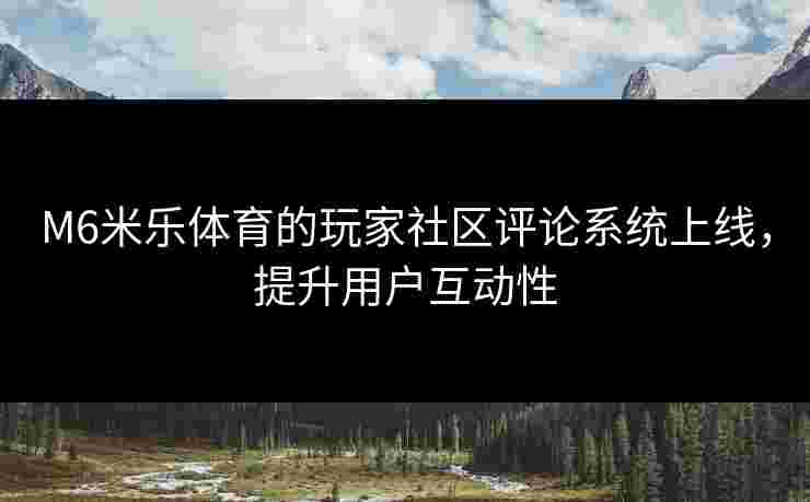 M6米乐体育的玩家社区评论系统上线，提升用户互动性