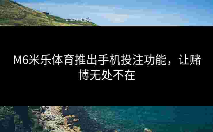 M6米乐体育推出手机投注功能，让赌博无处不在