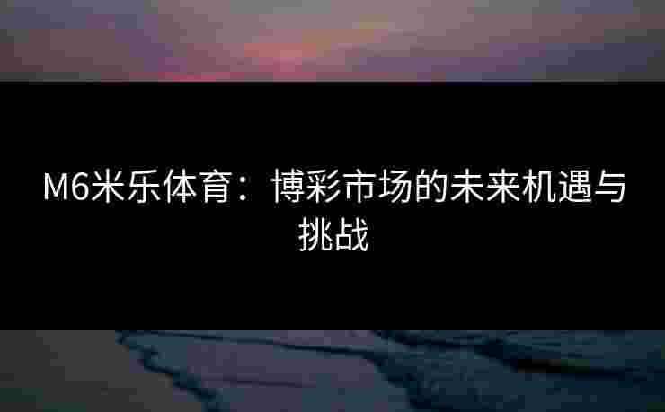 M6米乐体育：博彩市场的未来机遇与挑战