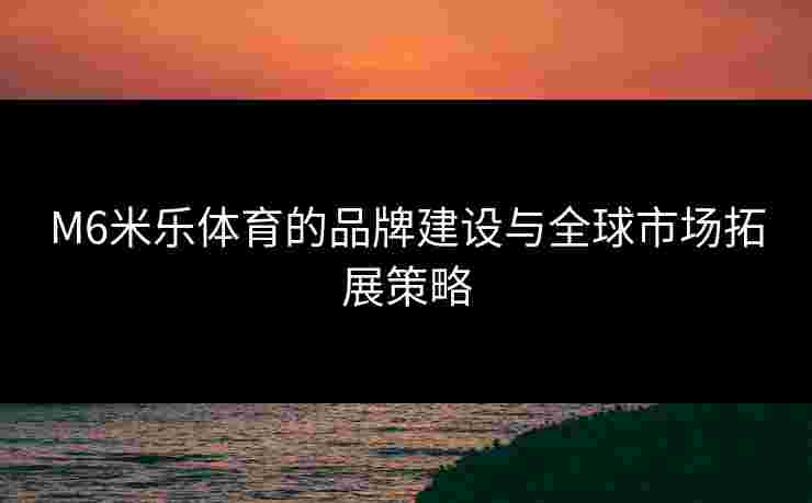 M6米乐体育的品牌建设与全球市场拓展策略 M6米乐体育的品牌建设与全球市场拓展策略