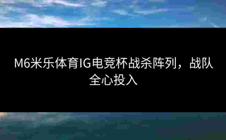 M6米乐体育IG电竞杯战杀阵列，战队全心投入