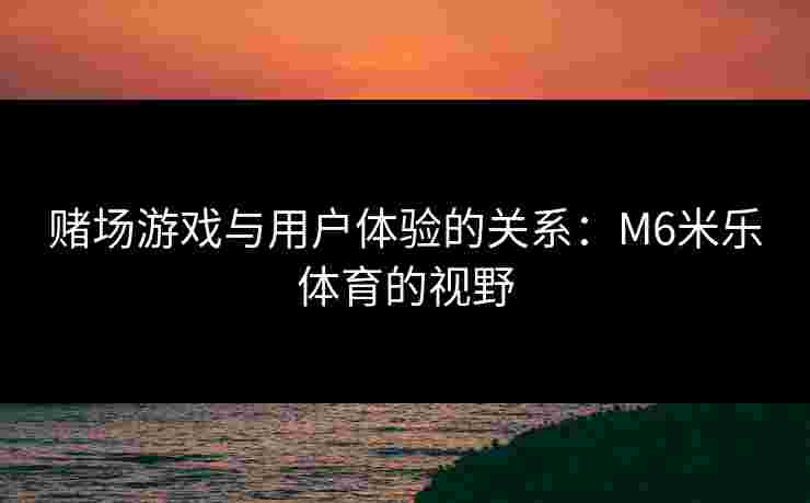 赌场游戏与用户体验的关系：M6米乐体育的视野