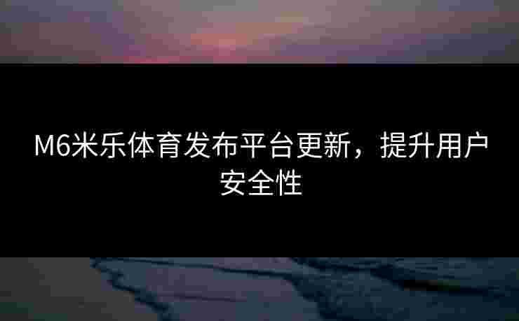 M6米乐体育发布平台更新，提升用户安全性