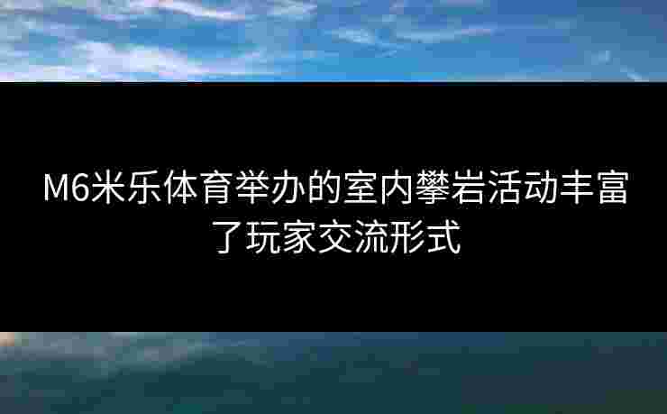 M6米乐体育举办的室内攀岩活动丰富了玩家交流形式