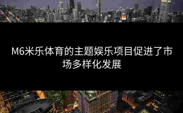 M6米乐体育的主题娱乐项目促进了市场多样化发展 M6米乐体育的主题娱乐项目促进了市场多样化发展