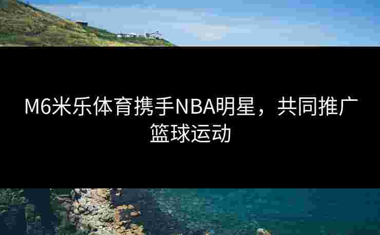 M6米乐体育携手NBA明星,共同推广篮球运动 M6米乐体育携手NBA明星,共同推广篮球运动