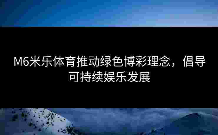 M6米乐体育推动绿色博彩理念，倡导可持续娱乐发展
