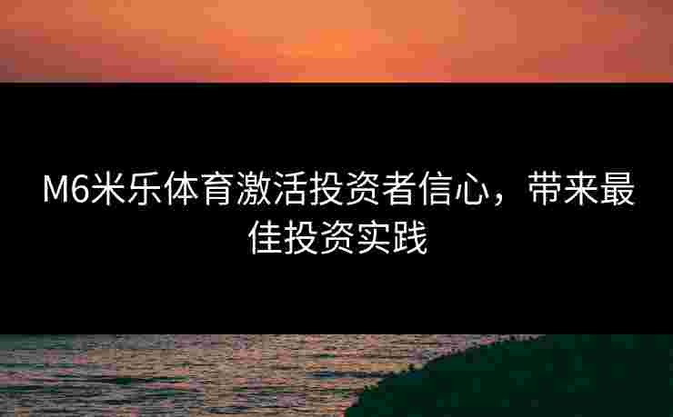 M6米乐体育激活投资者信心，带来最佳投资实践