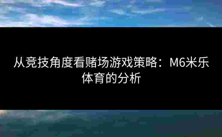 从竞技角度看赌场游戏策略：M6米乐体育的分析