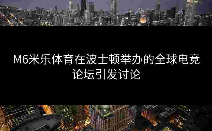 M6米乐体育在波士顿举办的全球电竞论坛引发讨论