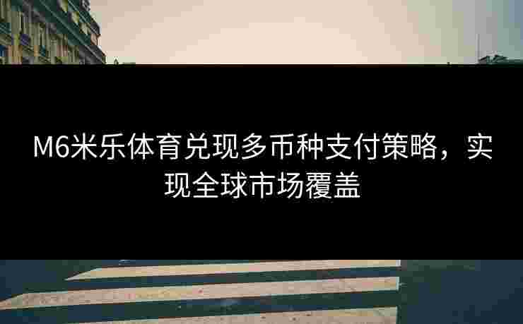 M6米乐体育兑现多币种支付策略，实现全球市场覆盖