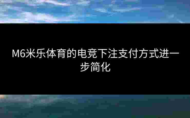 M6米乐体育的电竞下注支付方式进一步简化