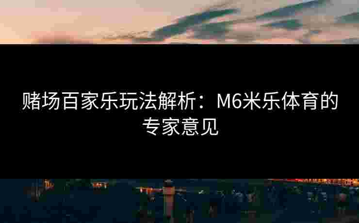 赌场百家乐玩法解析：M6米乐体育的专家意见