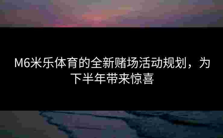 M6米乐体育的全新赌场活动规划，为下半年带来惊喜