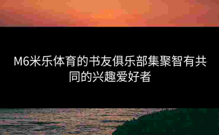 M6米乐体育的书友俱乐部集聚智有共同的兴趣爱好者
