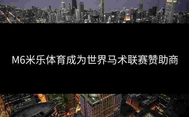 M6米乐体育成为世界马术联赛赞助商