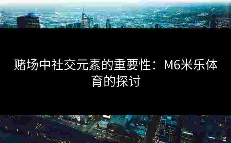 赌场中社交元素的重要性：M6米乐体育的探讨