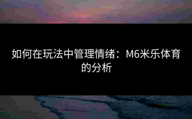 如何在玩法中管理情绪：M6米乐体育的分析