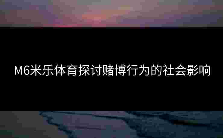 M6米乐体育探讨赌博行为的社会影响
