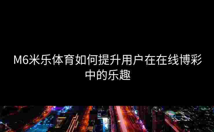 M6米乐体育如何提升用户在在线博彩中的乐趣