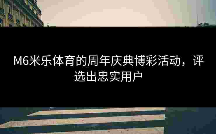M6米乐体育的周年庆典博彩活动，评选出忠实用户