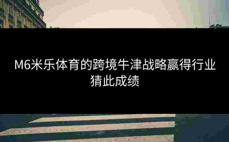 M6米乐体育的跨境牛津战略赢得行业猜此成绩