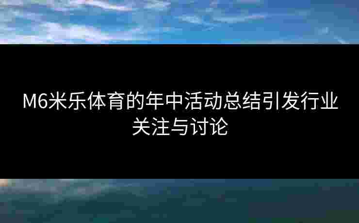 M6米乐体育的年中活动总结引发行业关注与讨论