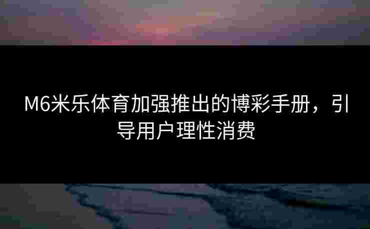 M6米乐体育加强推出的博彩手册，引导用户理性消费