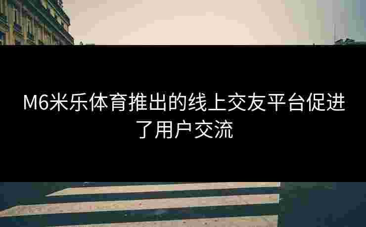 M6米乐体育推出的线上交友平台促进了用户交流