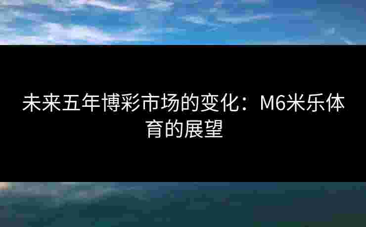 未来五年博彩市场的变化：M6米乐体育的展望