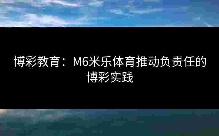 博彩教育：M6米乐体育推动负责任的博彩实践