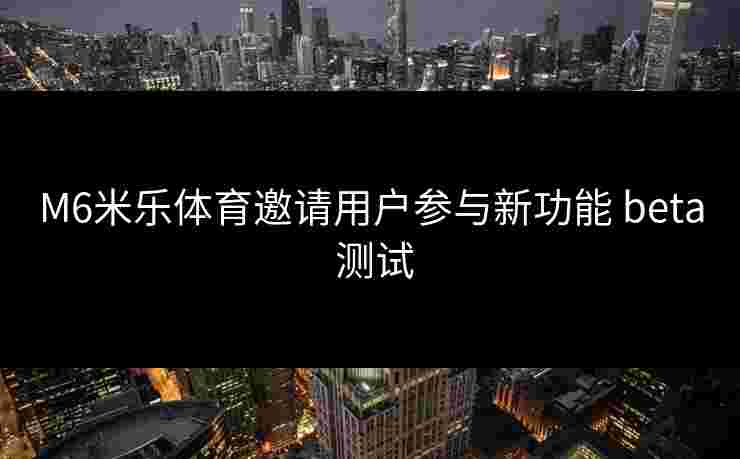 M6米乐体育邀请用户参与新功能 beta 测试