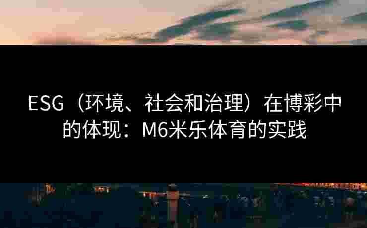 ESG（环境、社会和治理）在博彩中的体现：M6米乐体育的实践