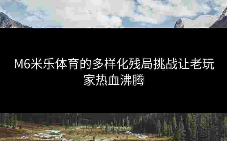 M6米乐体育的多样化残局挑战让老玩家热血沸腾