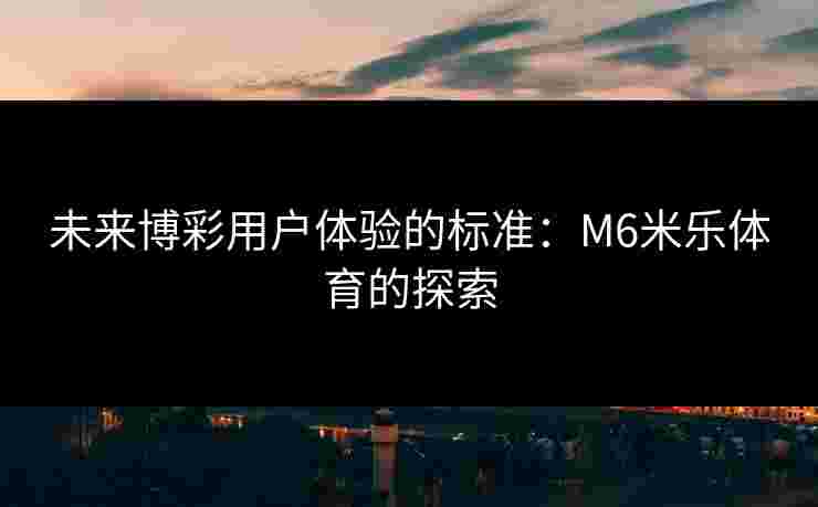 未来博彩用户体验的标准：M6米乐体育的探索