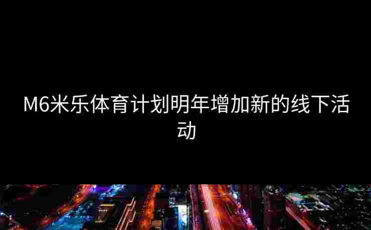M6米乐体育计划明年增加新的线下活动