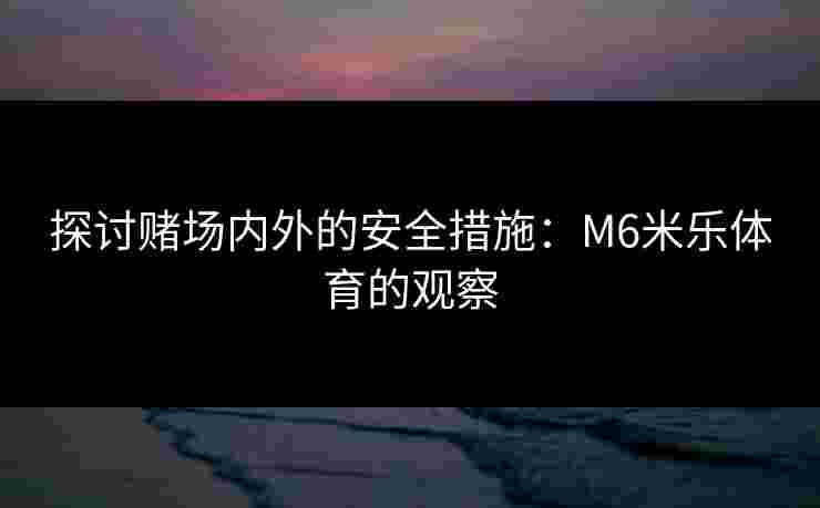 探讨赌场内外的安全措施：M6米乐体育的观察