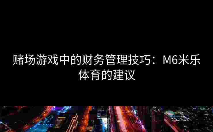 赌场游戏中的财务管理技巧：M6米乐体育的建议